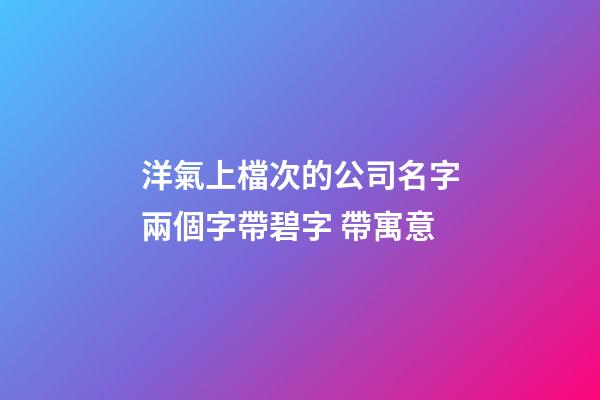 洋氣上檔次的公司名字兩個字帶碧字 帶寓意-第1張-公司起名-玄機(jī)派
